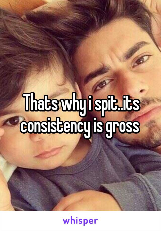 Thats why i spit..its consistency is gross 