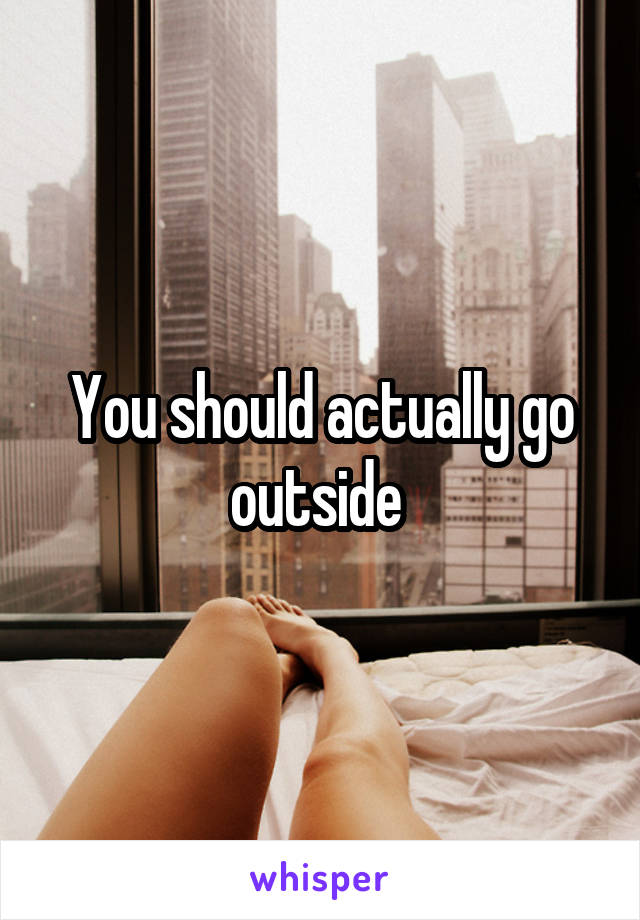 You should actually go outside 