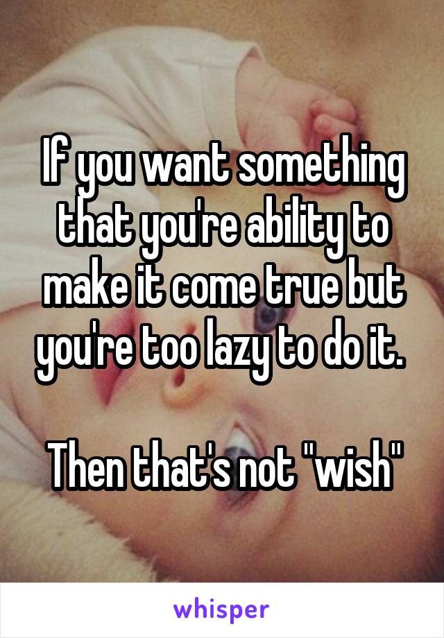 If you want something that you're ability to make it come true but you're too lazy to do it. 

Then that's not "wish"