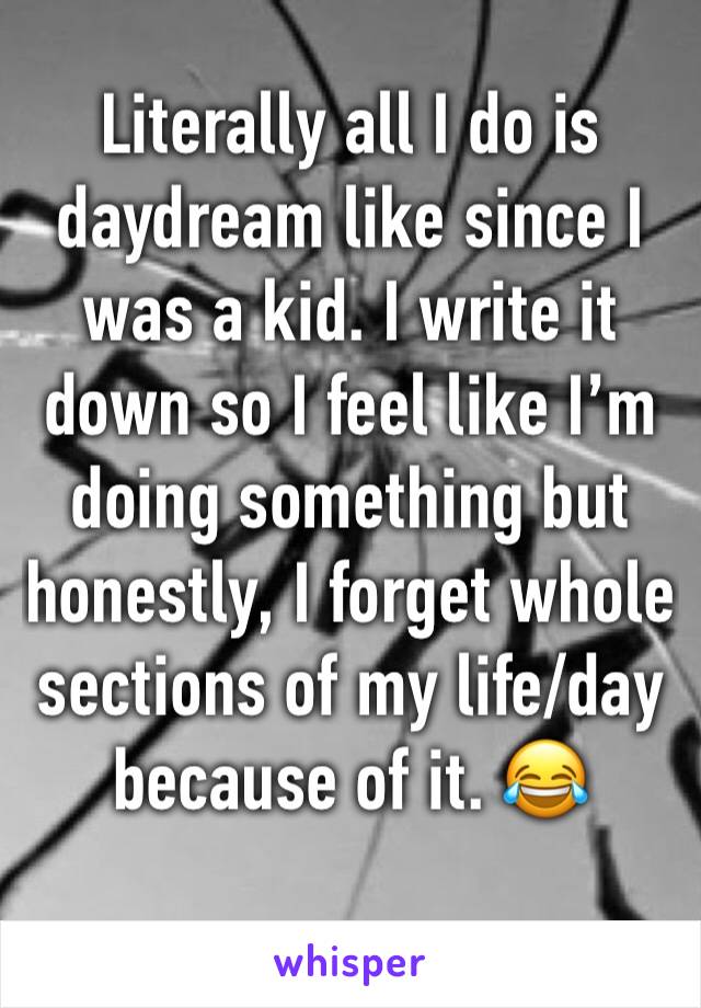 Literally all I do is daydream like since I was a kid. I write it down so I feel like I’m doing something but honestly, I forget whole sections of my life/day because of it. 😂