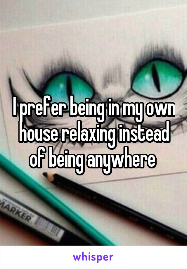 I prefer being in my own house relaxing instead of being anywhere 