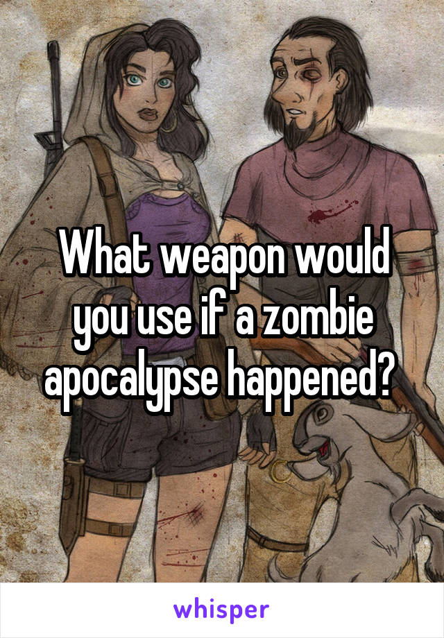 What weapon would you use if a zombie apocalypse happened? 