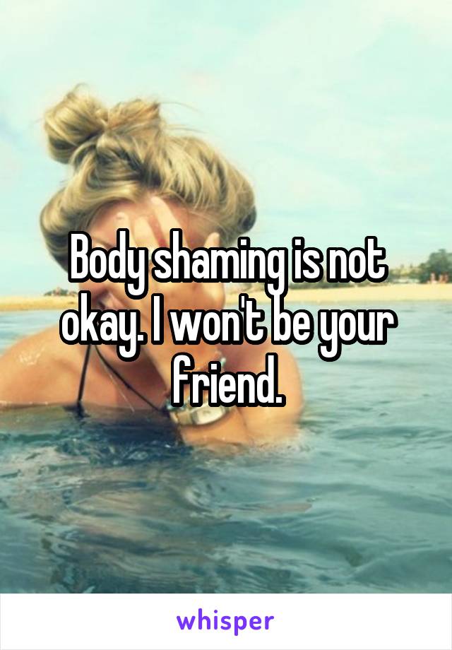 Body shaming is not okay. I won't be your friend.