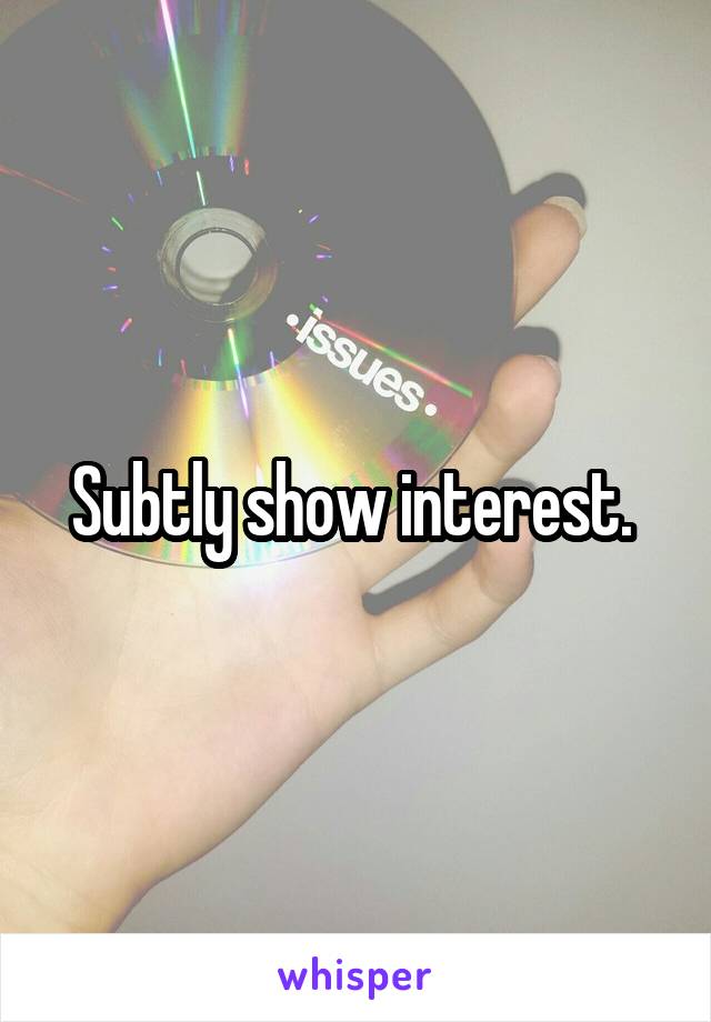 Subtly show interest. 
