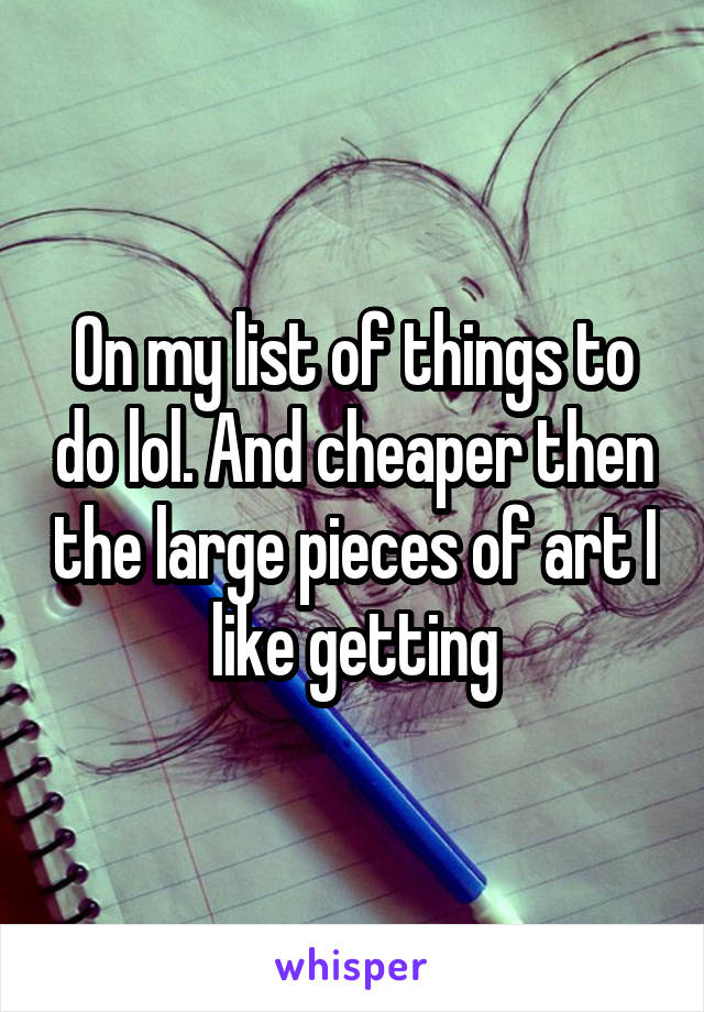On my list of things to do lol. And cheaper then the large pieces of art I like getting