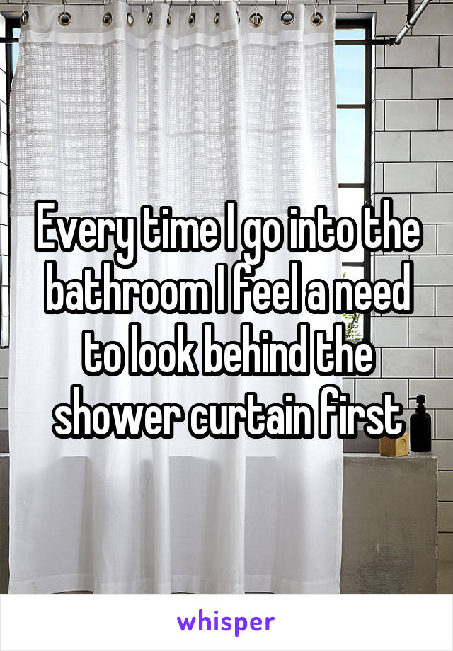 Every time I go into the bathroom I feel a need to look behind the shower curtain first