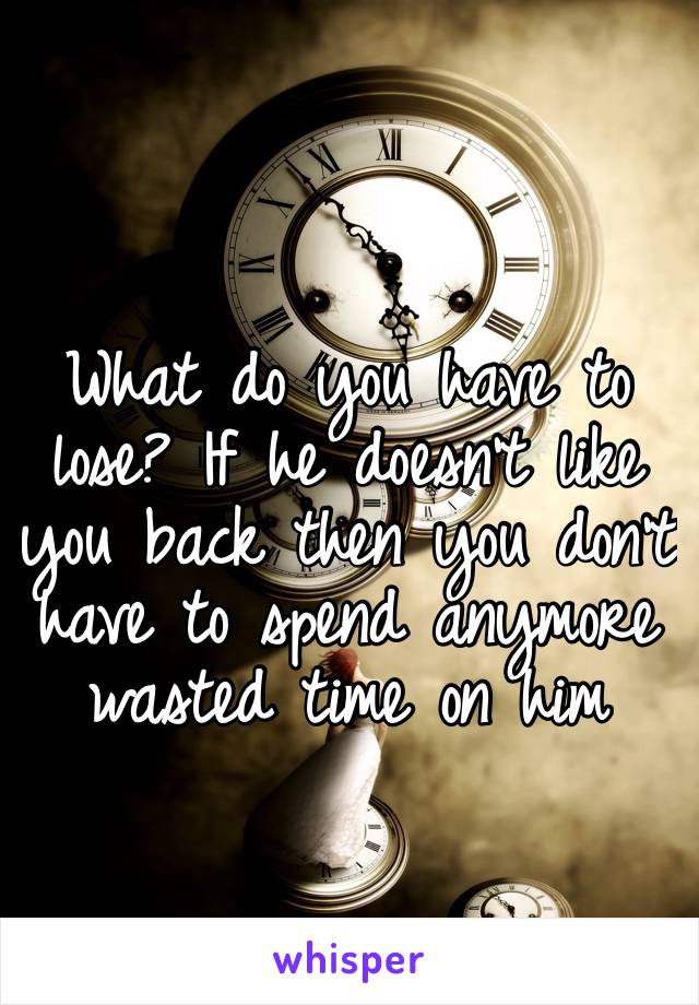 What do you have to lose? If he doesn’t like you back then you don’t have to spend anymore wasted time on him 