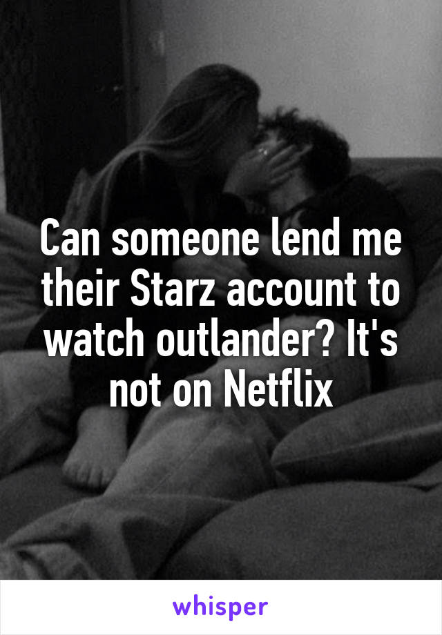 Can someone lend me their Starz account to watch outlander? It's not on Netflix