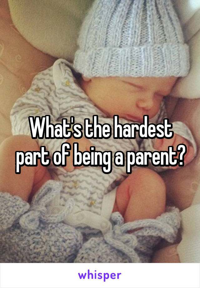 What's the hardest part of being a parent?