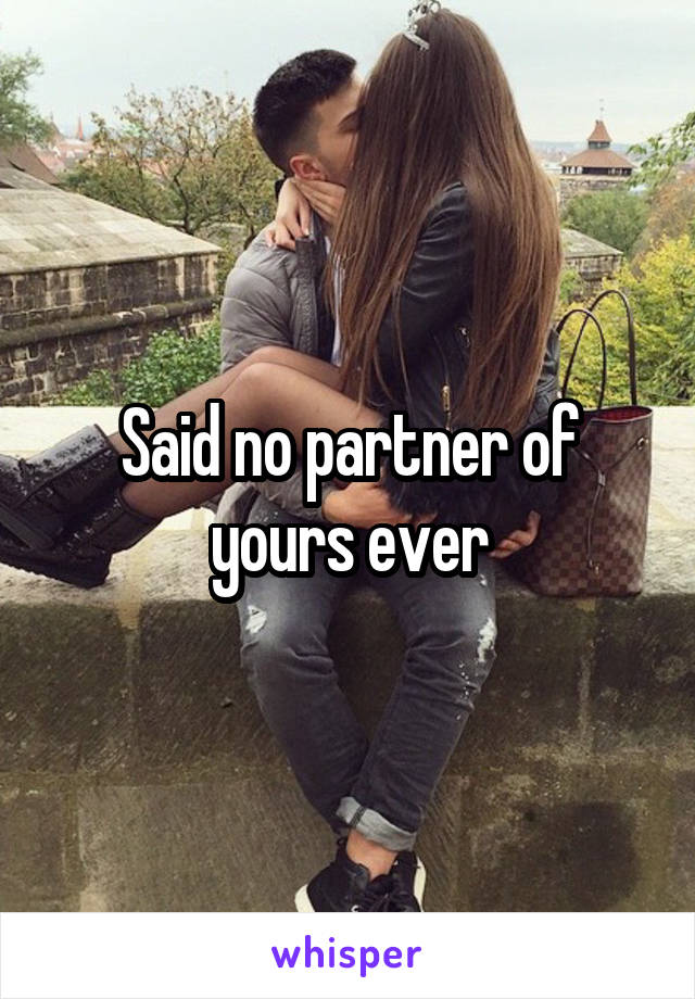 Said no partner of yours ever