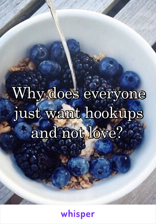 Why does everyone just want hookups and not love? 
