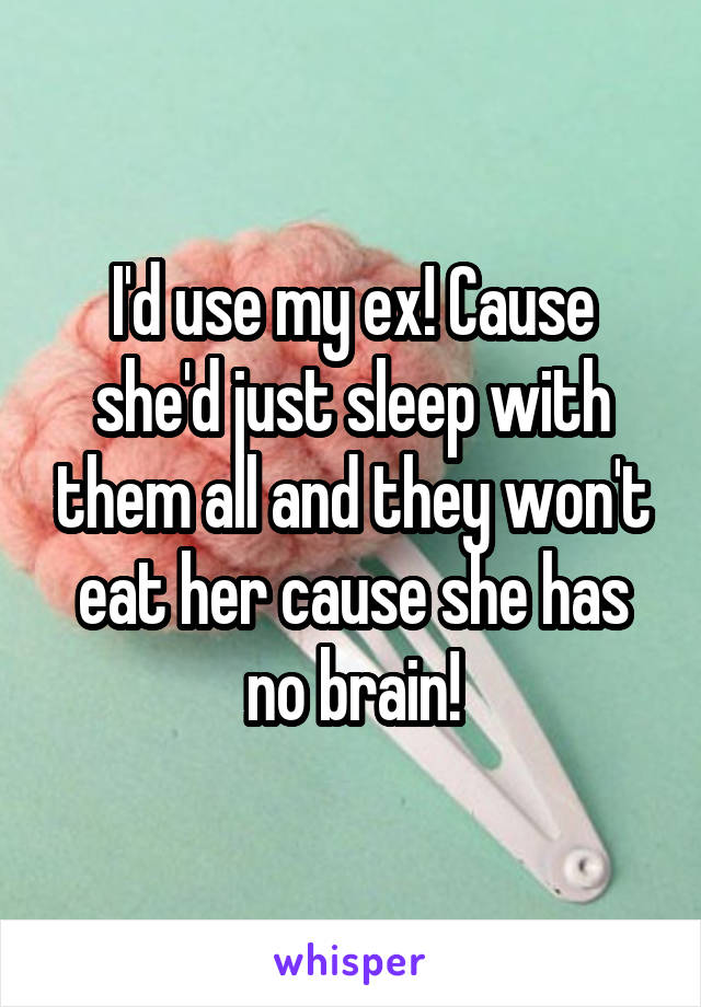 I'd use my ex! Cause she'd just sleep with them all and they won't eat her cause she has no brain!