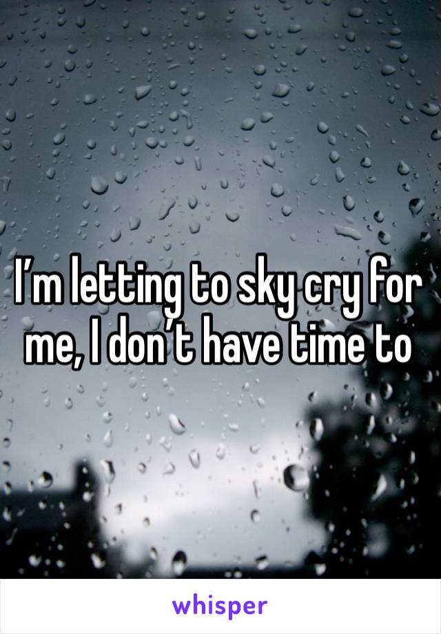 I’m letting to sky cry for me, I don’t have time to