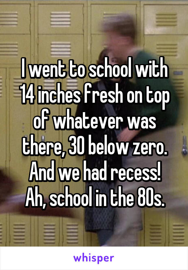 I went to school with 14 inches fresh on top of whatever was there, 30 below zero.
And we had recess!
Ah, school in the 80s.