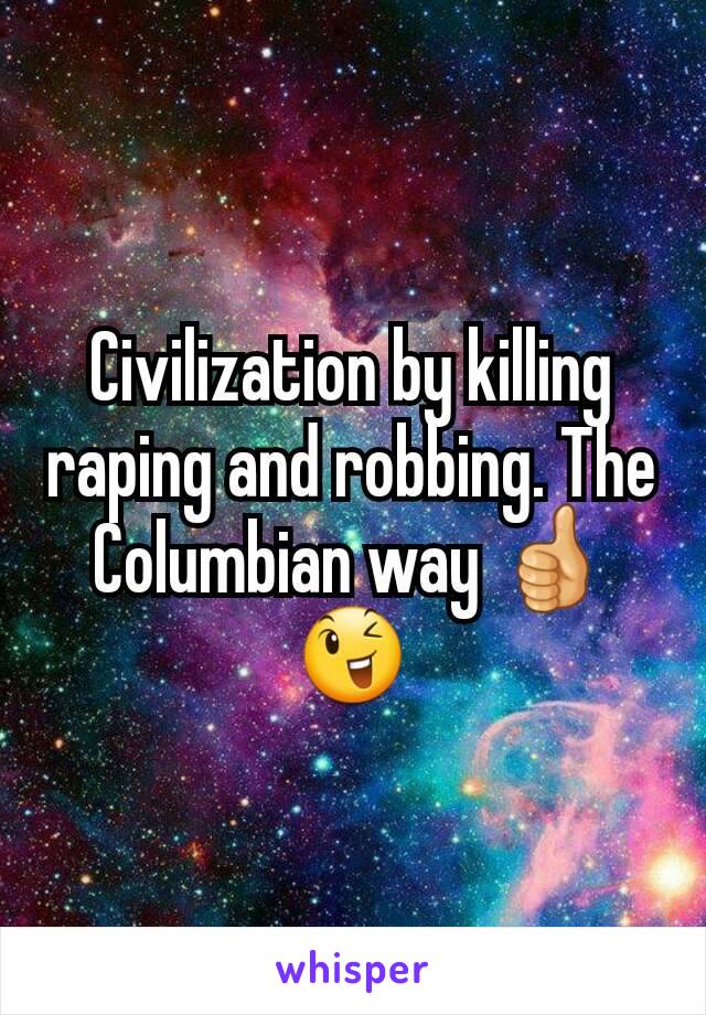 Civilization by killing raping and robbing. The Columbian way 👍😉