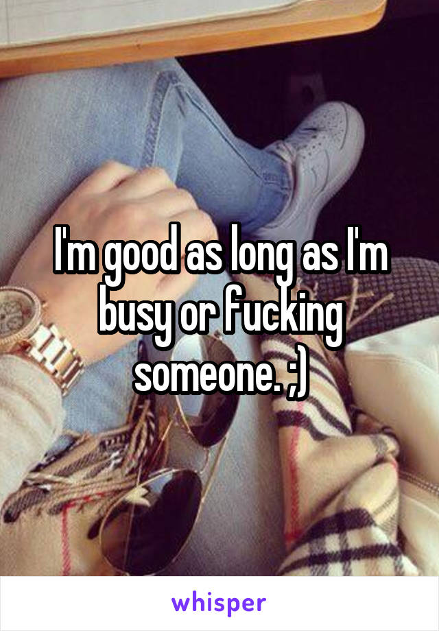 I'm good as long as I'm busy or fucking someone. ;)