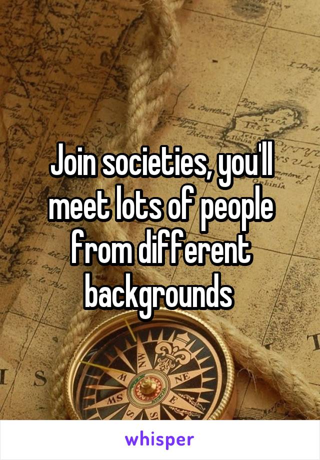 Join societies, you'll meet lots of people from different backgrounds 