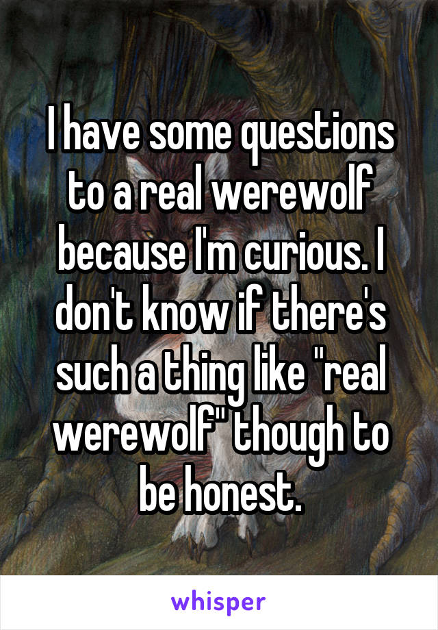 I have some questions to a real werewolf because I'm curious. I don't know if there's such a thing like "real werewolf" though to be honest.