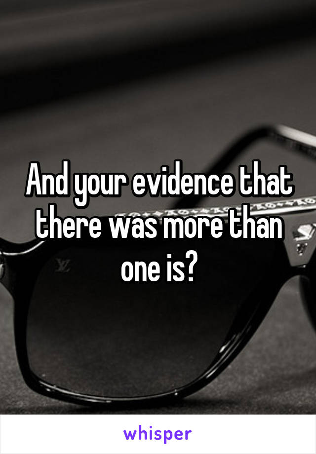 And your evidence that there was more than one is?