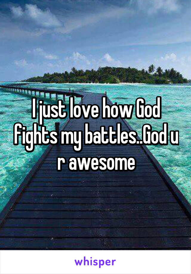 I just love how God fights my battles..God u r awesome