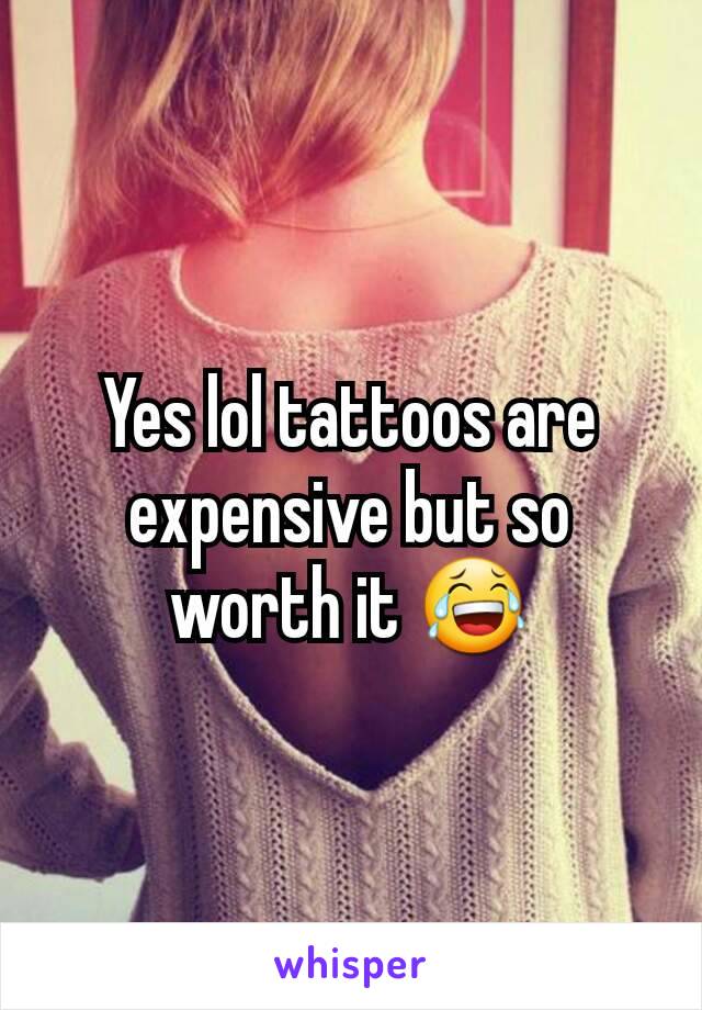 Yes lol tattoos are expensive but so worth it 😂