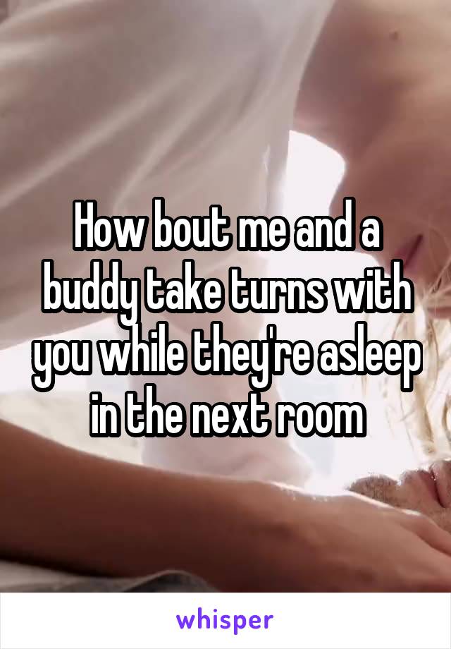 How bout me and a buddy take turns with you while they're asleep in the next room