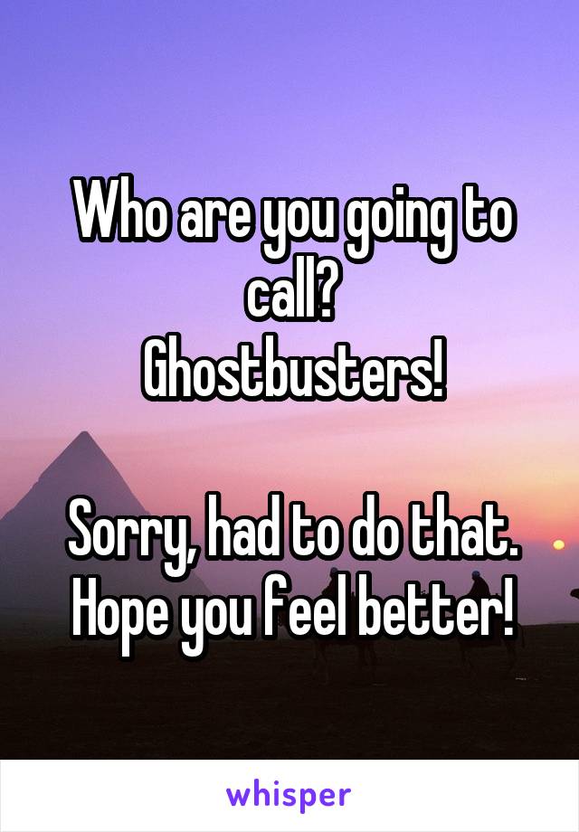 Who are you going to call?
Ghostbusters!

Sorry, had to do that. Hope you feel better!