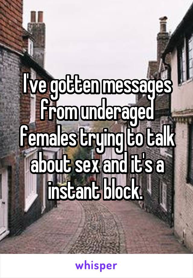 I've gotten messages from underaged females trying to talk about sex and it's a instant block. 