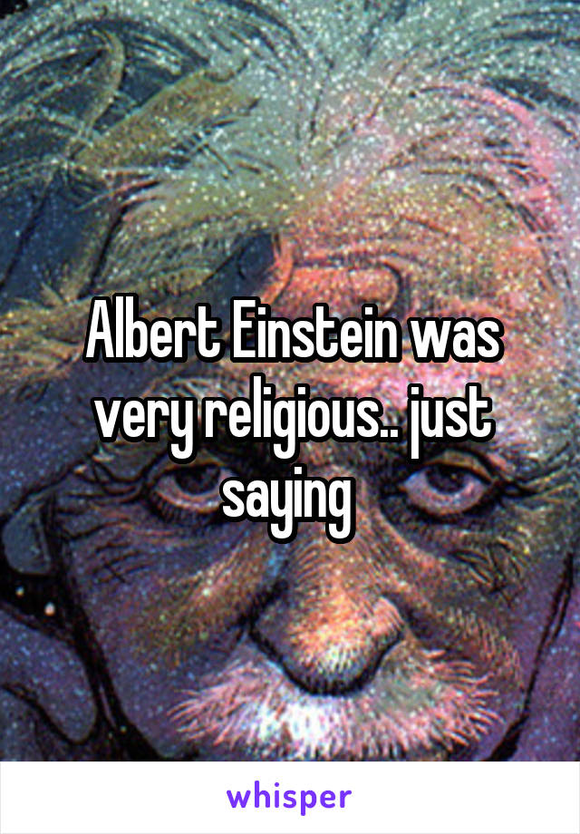 Albert Einstein was very religious.. just saying 