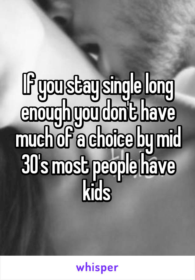 If you stay single long enough you don't have much of a choice by mid 30's most people have kids 