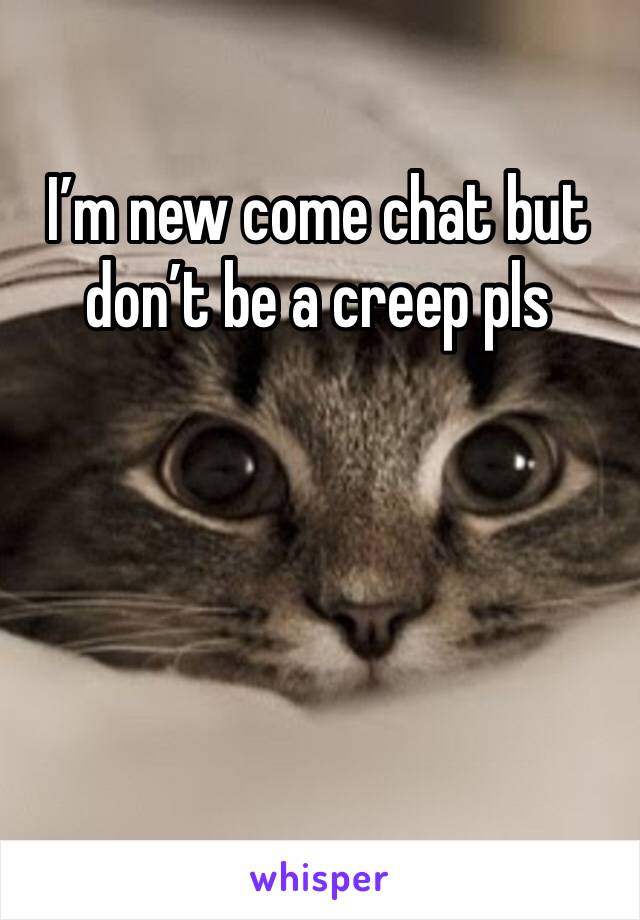 I’m new come chat but don’t be a creep pls