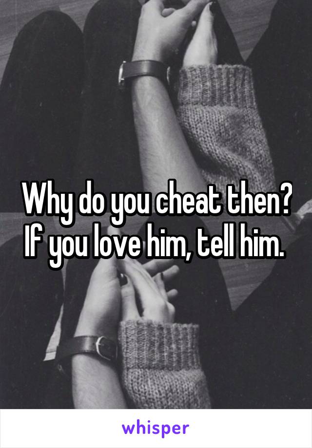 Why do you cheat then? If you love him, tell him. 