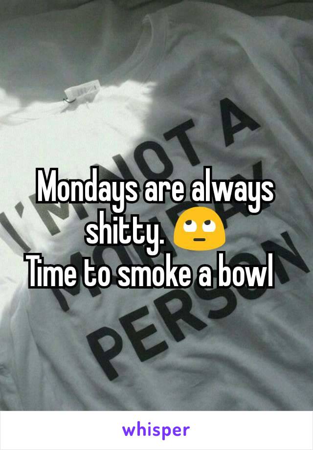 Mondays are always shitty. 🙄
Time to smoke a bowl  