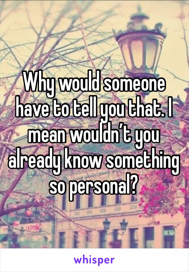 Why would someone have to tell you that. I mean wouldn’t you already know something so personal? 