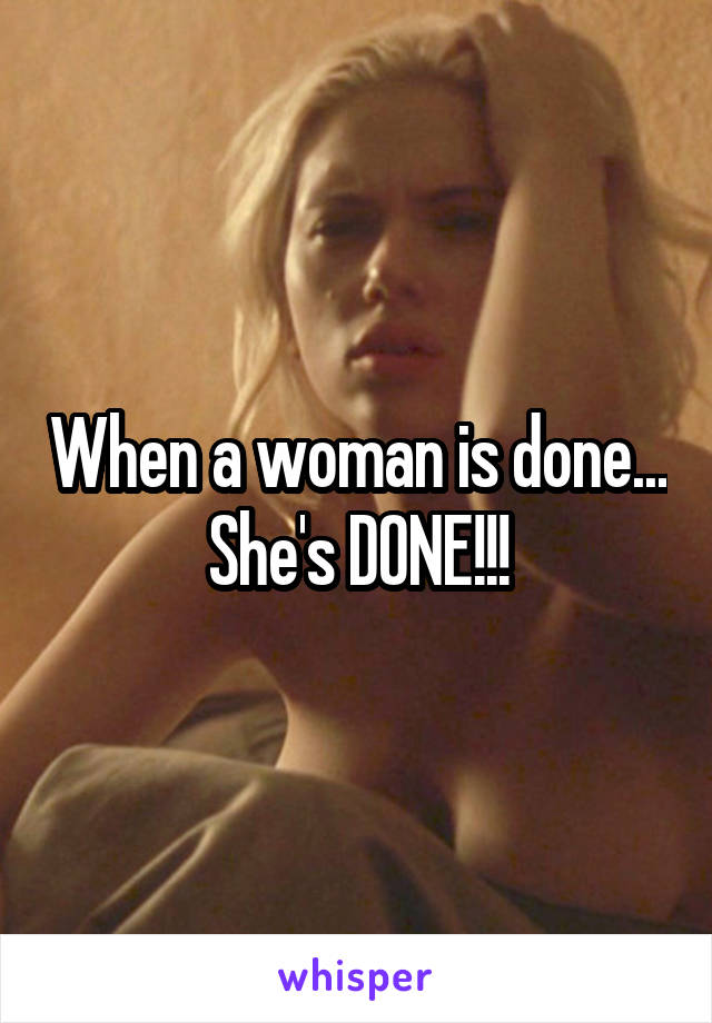 When a woman is done... She's DONE!!!
