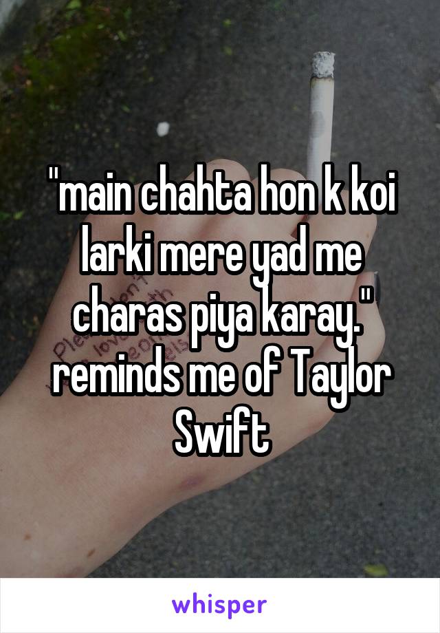 "main chahta hon k koi larki mere yad me charas piya karay." reminds me of Taylor Swift