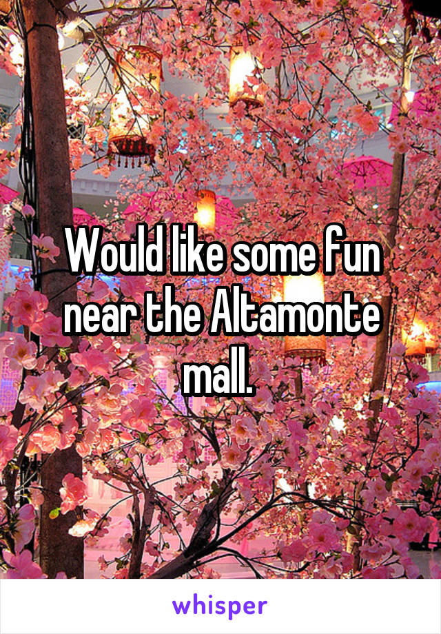 Would like some fun near the Altamonte mall. 