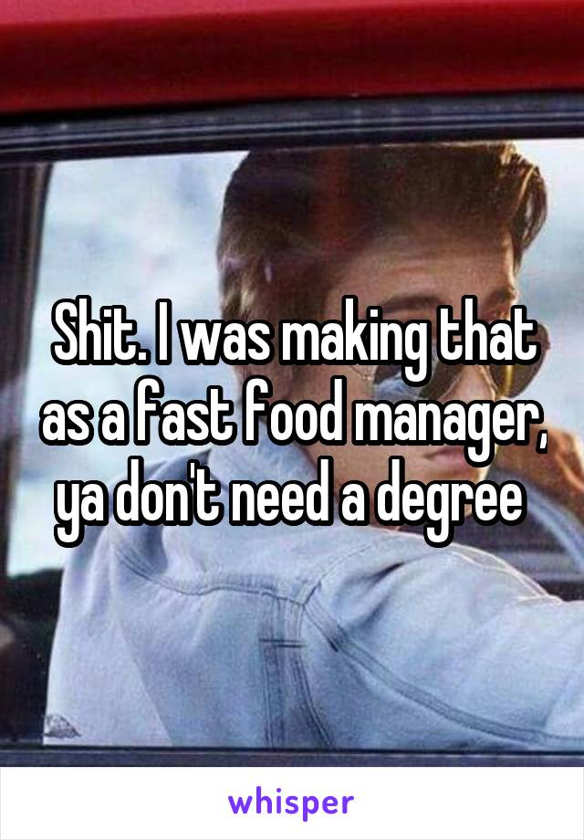 Shit. I was making that as a fast food manager, ya don't need a degree 