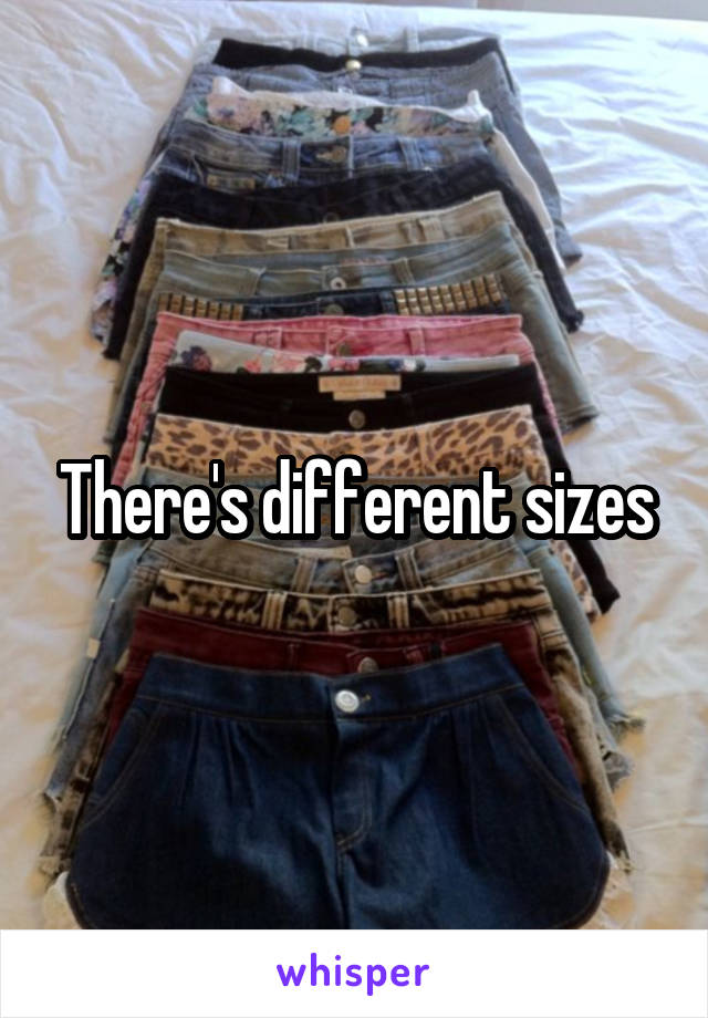 There's different sizes