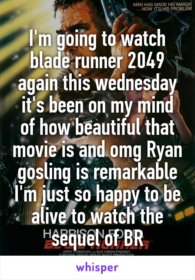 I'm going to watch blade runner 2049 again this wednesday it's been on my mind of how beautiful that movie is and omg Ryan gosling is remarkable I'm just so happy to be alive to watch the sequel of BR