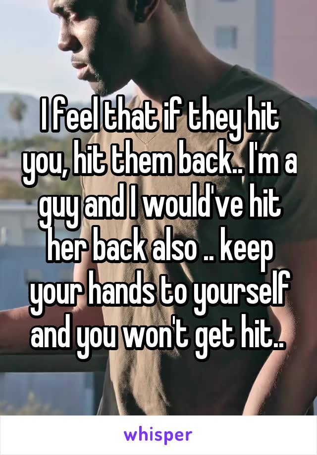 I feel that if they hit you, hit them back.. I'm a guy and I would've hit her back also .. keep your hands to yourself and you won't get hit.. 