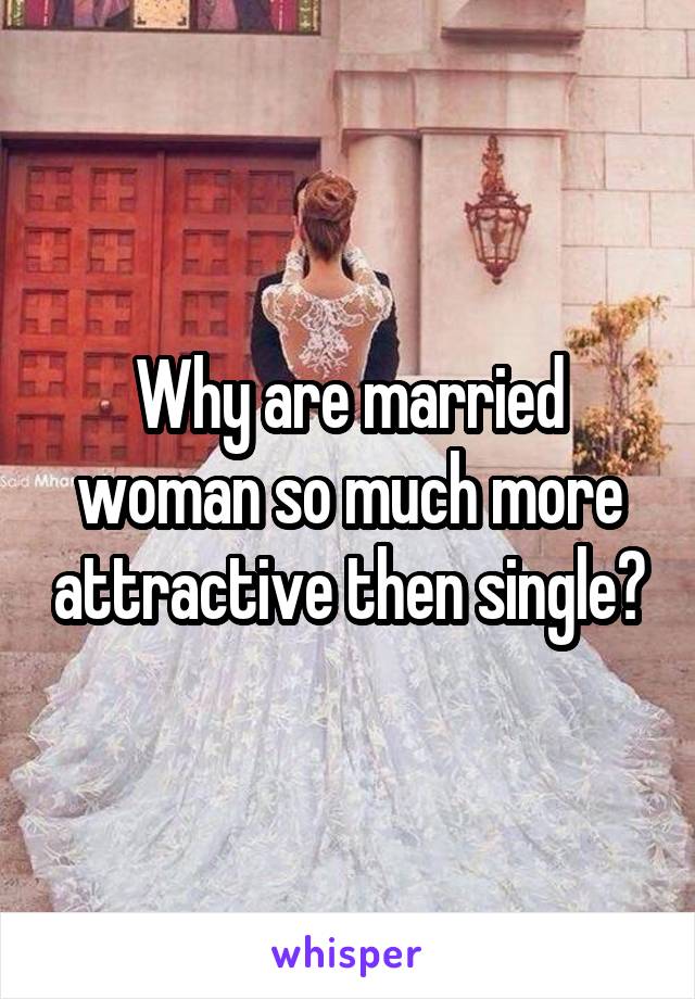 Why are married woman so much more attractive then single?