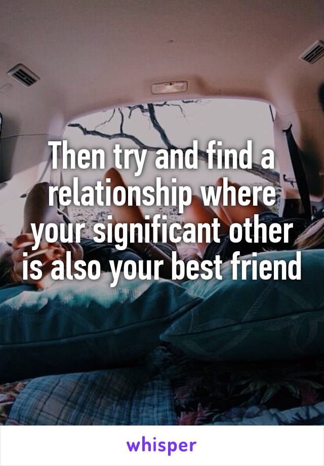Then try and find a relationship where your significant other is also your best friend 