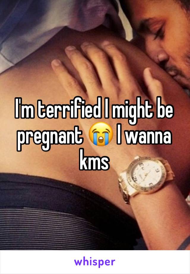 I'm terrified I might be pregnant 😭 I wanna kms 