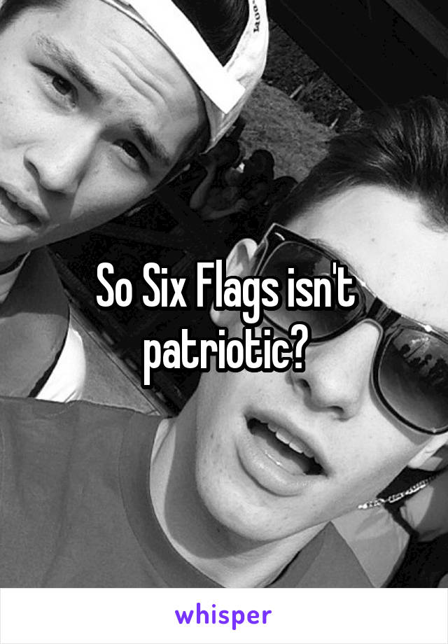 So Six Flags isn't patriotic?