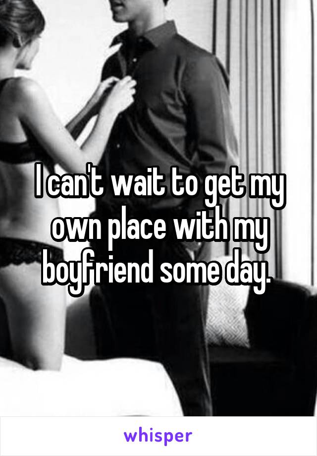 I can't wait to get my own place with my boyfriend some day. 