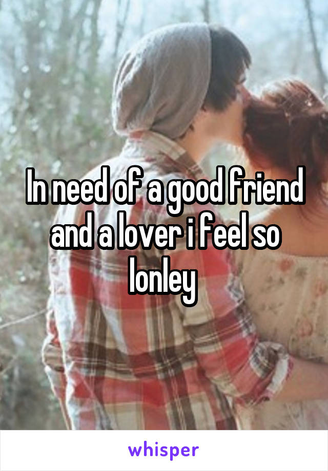 In need of a good friend and a lover i feel so lonley 