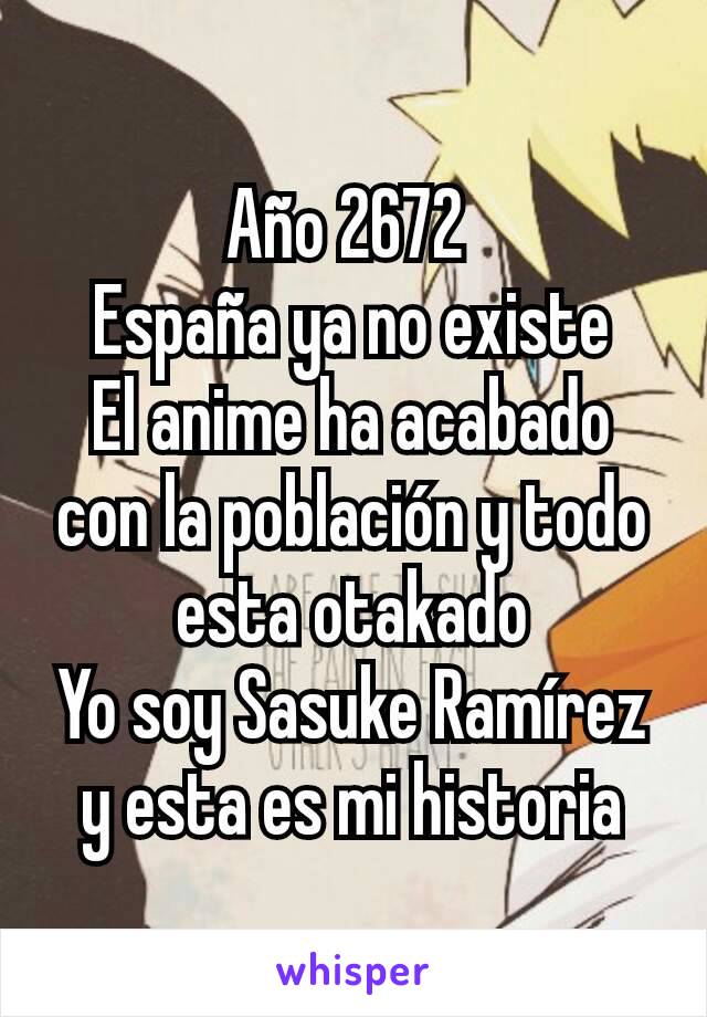 Año 2672 
España ya no existe
El anime ha acabado con la población y todo esta otakado
Yo soy Sasuke Ramírez y esta es mi historia