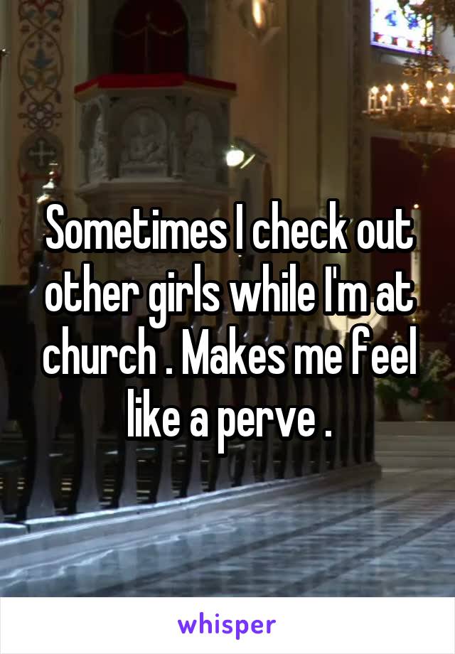 Sometimes I check out other girls while I'm at church . Makes me feel like a perve .