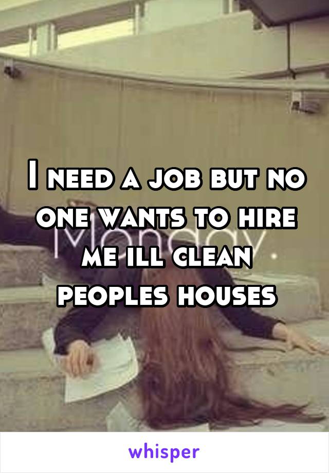 I need a job but no one wants to hire me ill clean peoples houses